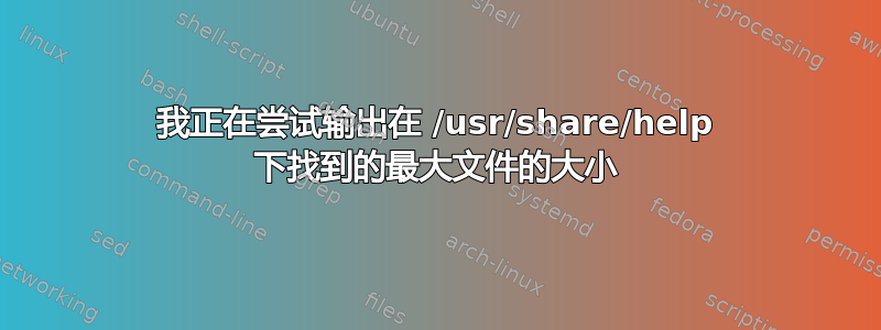 我正在尝试输出在 /usr/share/help 下找到的最大文件的大小