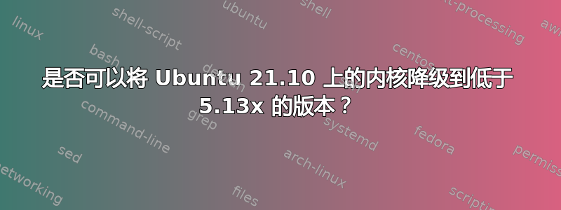 是否可以将 Ubuntu 21.10 上的内核降级到低于 5.13x 的版本？