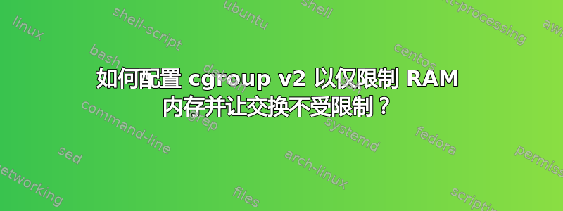 如何配置 cgroup v2 以仅限制 RAM 内存并让交换不受限制？