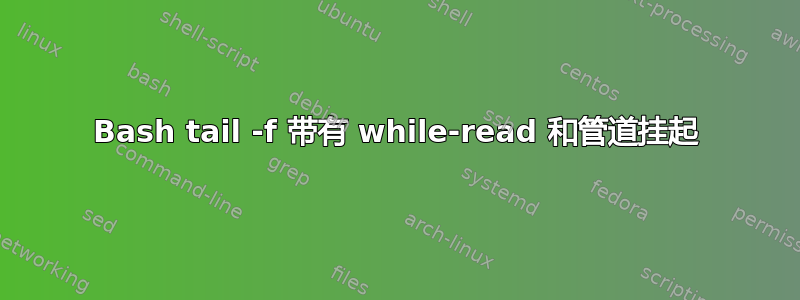 Bash tail -f 带有 while-read 和管道挂起