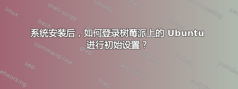 系统安装后，如何登录树莓派上的 Ubuntu 进行初始设置？