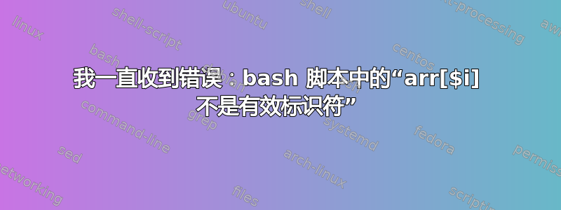 我一直收到错误：bash 脚本中的“arr[$i] 不是有效标识符”