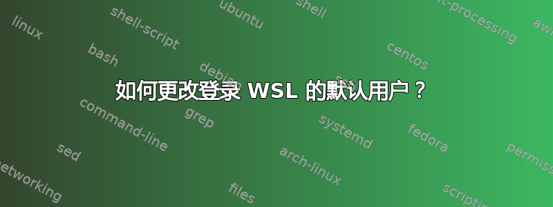 如何更改登录 WSL 的默认用户？