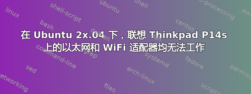 在 Ubuntu 2x.04 下，联想 Thinkpad P14s 上的以太网和 WiFi 适配器均无法工作