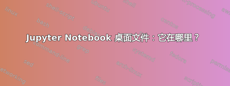 Jupyter Notebook 桌面文件：它在哪里？