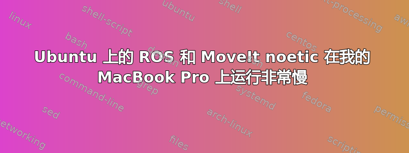 Ubuntu 上的 ROS 和 MoveIt noetic 在我的 MacBook Pro 上运行非常慢