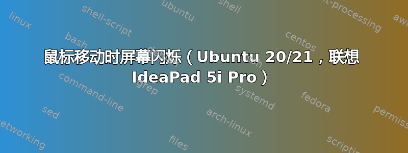 鼠标移动时屏幕闪烁（Ubuntu 20/21，联想 IdeaPad 5i Pro）