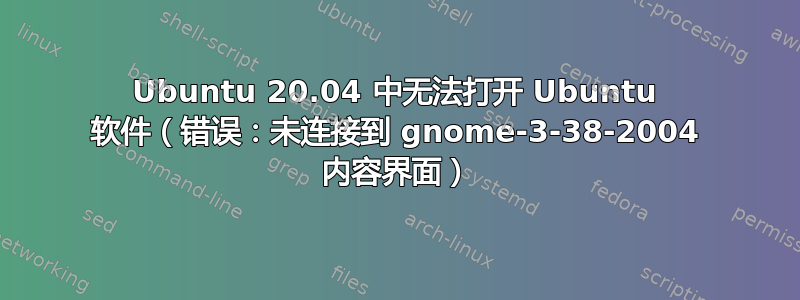 Ubuntu 20.04 中无法打开 Ubuntu 软件（错误：未连接到 gnome-3-38-2004 内容界面）