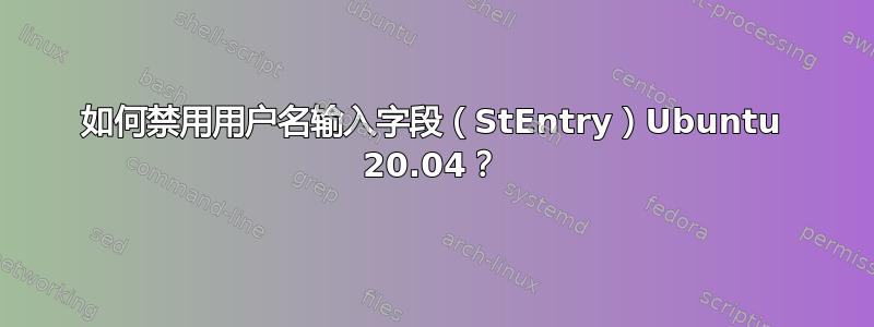 如何禁用用户名输入字段（StEntry）Ubuntu 20.04？