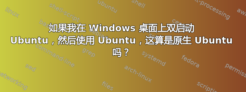 如果我在 Windows 桌面上双启动 Ubuntu，然后使用 Ubuntu，这算是原生 Ubuntu 吗？