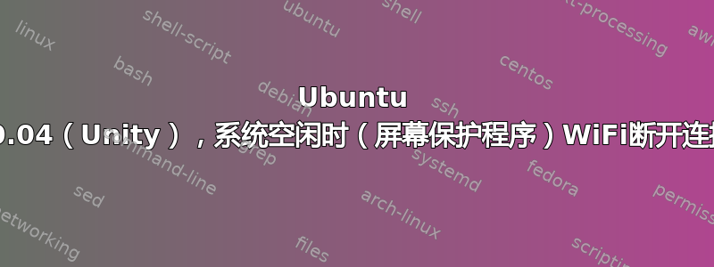 Ubuntu 20.04（Unity），系统空闲时（屏幕保护程序）WiFi断开连接