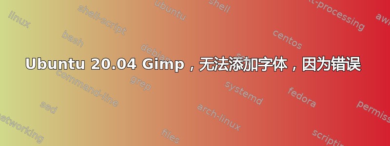 Ubuntu 20.04 Gimp，无法添加字体，因为错误