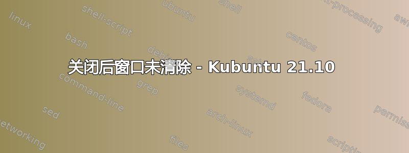 关闭后窗口未清除 - Kubuntu 21.10