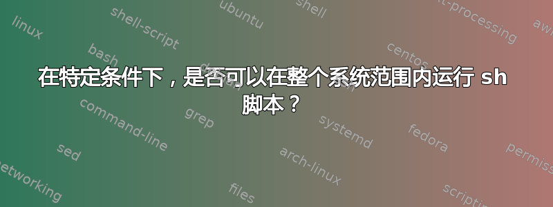 在特定条件下，是否可以在整个系统范围内运行 sh 脚本？