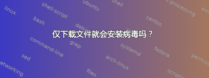 仅下载文件就会安装病毒吗？