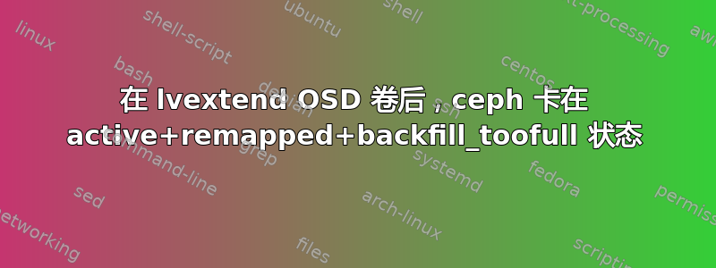 在 lvextend OSD 卷后，ceph 卡在 active+remapped+backfill_toofull 状态