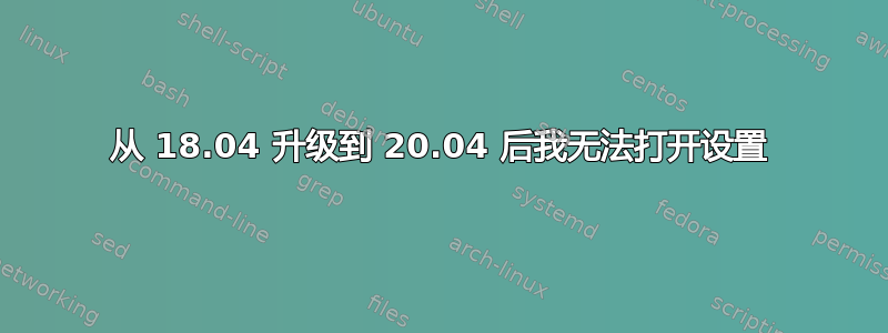 从 18.04 升级到 20.04 后我无法打开设置