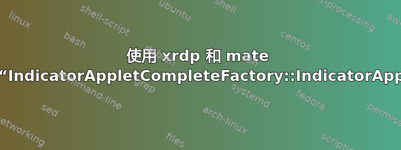 使用 xrdp 和 mate 时面板加载时遇到问题“IndicatorAppletCompleteFactory::IndicatorAppletComplete”错误