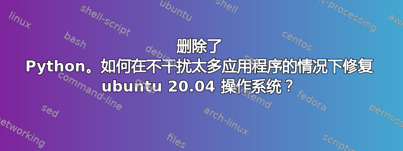 删除了 Python。如何在不干扰太多应用程序的情况下修复 ubuntu 20.04 操作系统？