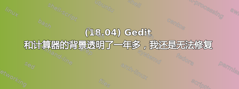 (18.04) Gedit 和计算器的背景透明了一年多，我还是无法修复