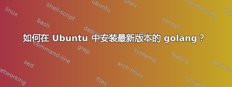 如何在 Ubuntu 中安装最新版本的 golang？