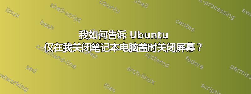 我如何告诉 Ubuntu 仅在我关闭笔记本电脑盖时关闭屏幕？