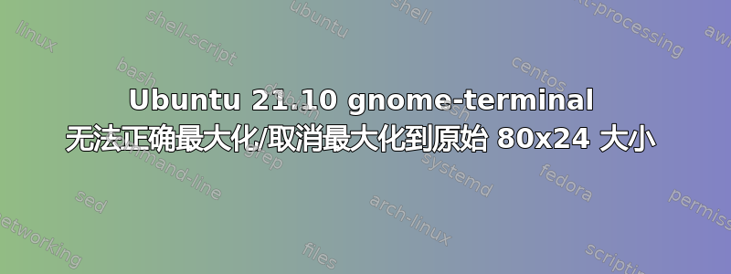 Ubuntu 21.10 gnome-terminal 无法正确最大化/取消最大化到原始 80x24 大小