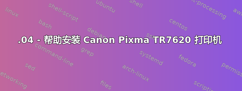 20.04 - 帮助安装 Canon Pixma TR7620 打印机