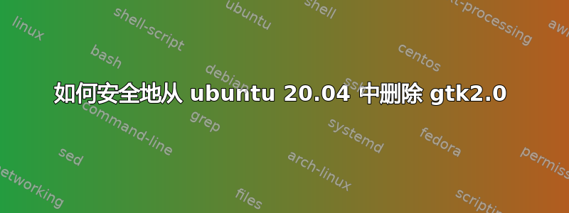 如何安全地从 ubuntu 20.04 中删除 gtk2.0