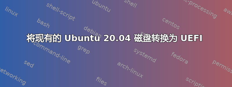 将现有的 Ubuntu 20.04 磁盘转换为 UEFI