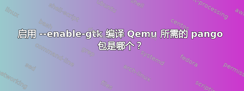 启用 --enable-gtk 编译 Qemu 所需的 pango 包是哪个？