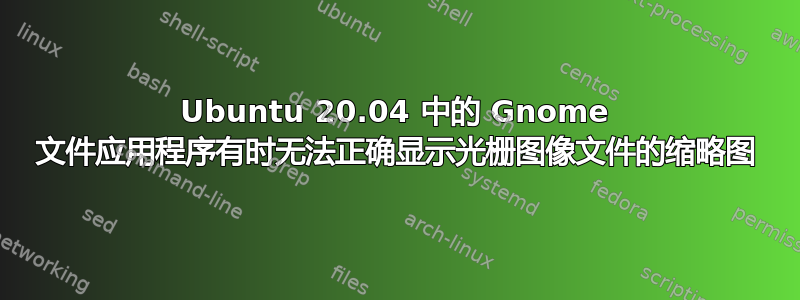 Ubuntu 20.04 中的 Gnome 文件应用程序有时无法正确显示光栅图像文件的缩略图