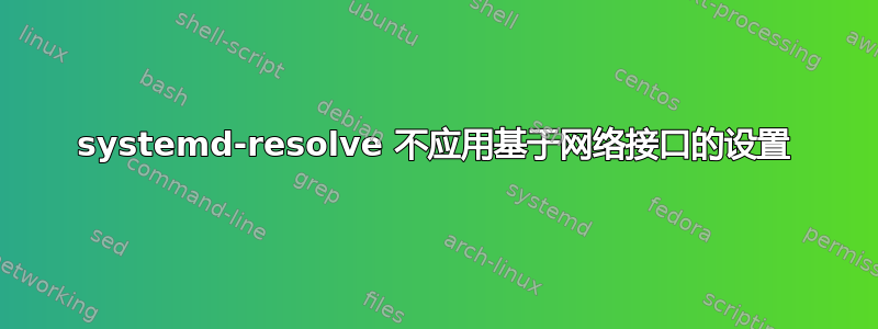 systemd-resolve 不应用基于网络接口的设置