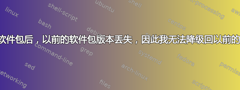 升级软件包后，以前的软件包版本丢失，因此我无法降级回以前的版本