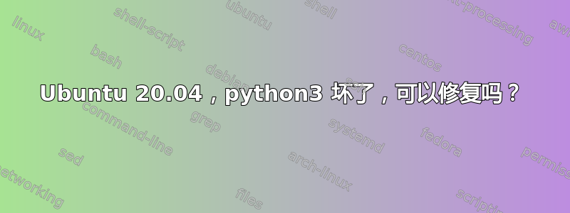 Ubuntu 20.04，python3 坏了，可以修复吗？