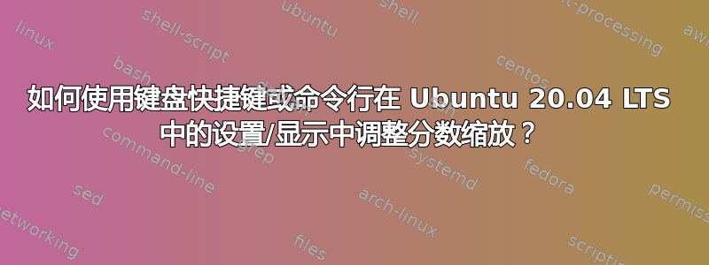 如何使用键盘快捷键或命令行在 Ubuntu 20.04 LTS 中的设置/显示中调整分数缩放？