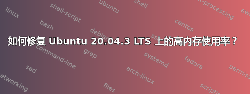 如何修复 Ubuntu 20.04.3 LTS 上的高内存使用率？