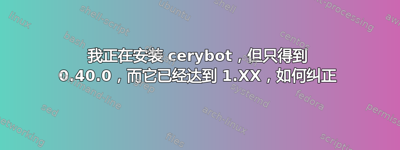 我正在安装 cerybot，但只得到 0.40.0，而它已经达到 1.XX，如何纠正