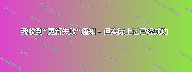 我收到“更新失败”通知 - 但实际上它已经成功