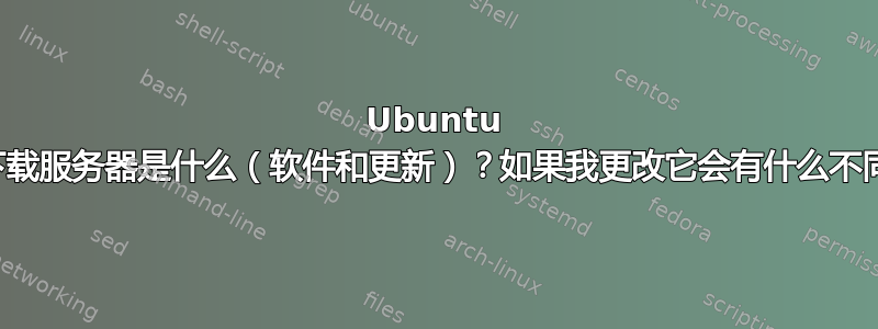 Ubuntu 中的下载服务器是什么（软件和更新）？如果我更改它会有什么不同吗？