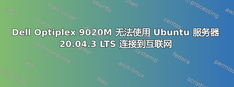 Dell Optiplex 9020M 无法使用 Ubuntu 服务器 20.04.3 LTS 连接到互联网