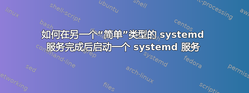 如何在另一个“简单”类型的 systemd 服务完成后启动一个 systemd 服务