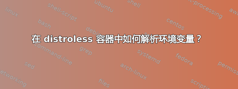 在 distroless 容器中如何解析环境变量？