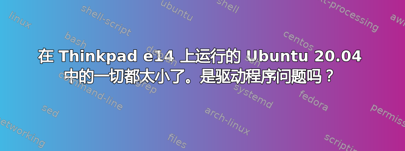 在 Thinkpad e14 上运行的 Ubuntu 20.04 中的一切都太小了。是驱动程序问题吗？