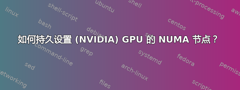 如何持久设置 (NVIDIA) GPU 的 NUMA 节点？