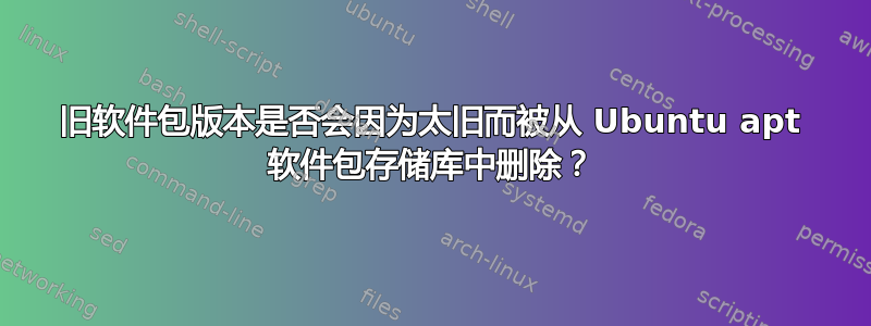 旧软件包版本是否会因为太旧而被从 Ubuntu apt 软件包存储库中删除？