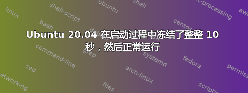 Ubuntu 20.04 在启动过程中冻结了整整 10 秒，然后正常运行