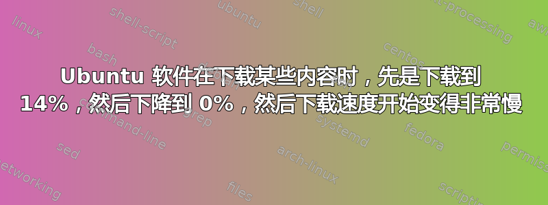 Ubuntu 软件在下载某些内容时，先是下载到 14%，然后下降到 0%，然后下载速度开始变得非常慢