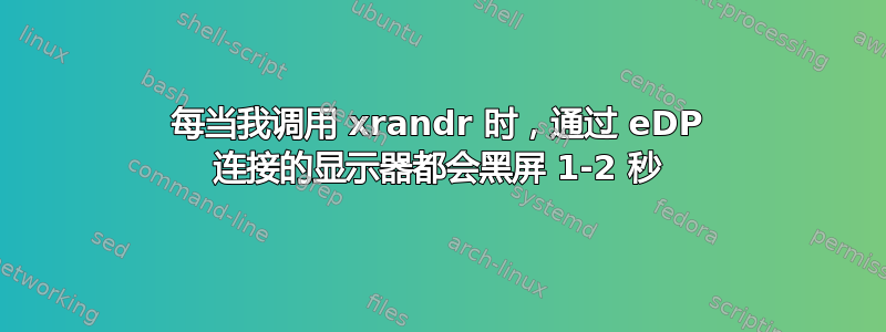 每当我调用 xrandr 时，通过 eDP 连接的显示器都会黑屏 1-2 秒