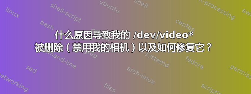 什么原因导致我的 /dev/video* 被删除（禁用我的相机）以及如何修复它？